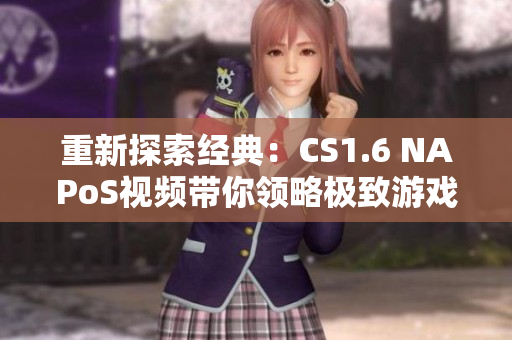 重新探索经典：CS1.6 NAPoS视频带你领略极致游戏体验