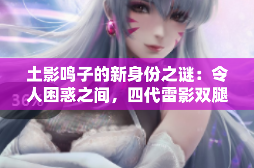 土影鸣子的新身份之谜：令人困惑之间，四代雷影双腿藏何秘密？