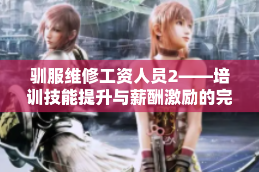 驯服维修工资人员2——培训技能提升与薪酬激励的完美结合
