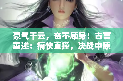 豪气干云，奋不顾身！古言重述：痛快直撞，决战中原！