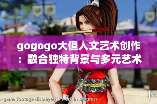 gogogo大但人文艺术创作：融合独特背景与多元艺术风格