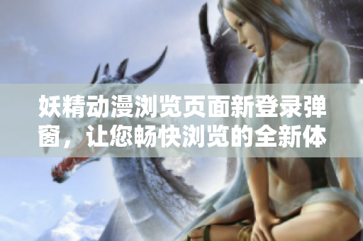 妖精动漫浏览页面新登录弹窗，让您畅快浏览的全新体验