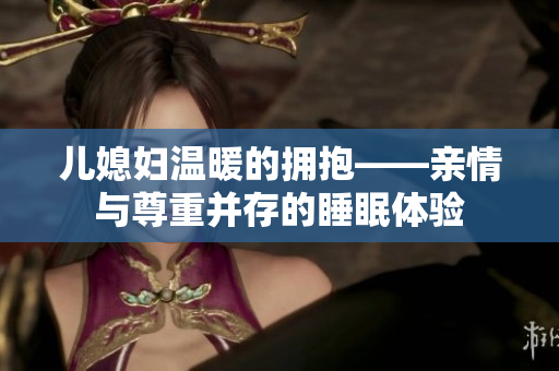 儿媳妇温暖的拥抱——亲情与尊重并存的睡眠体验