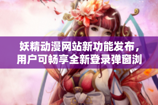 妖精动漫网站新功能发布，用户可畅享全新登录弹窗浏览体验