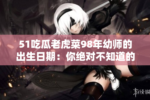 51吃瓜老虎菜98年幼师的出生日期：你绝对不知道的惊人真相