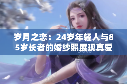岁月之恋：24岁年轻人与85岁长者的婚纱照展现真爱