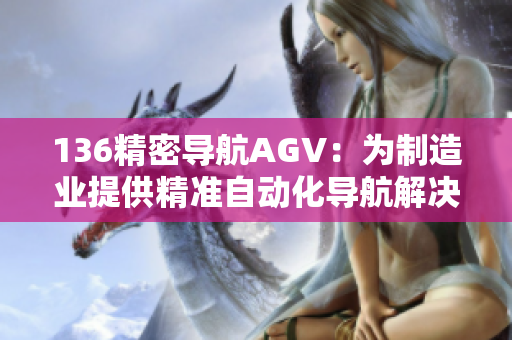136精密导航AGV：为制造业提供精准自动化导航解决方案