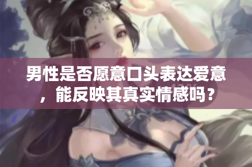 男性是否愿意口头表达爱意，能反映其真实情感吗？