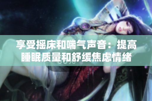 享受摇床和喘气声音：提高睡眠质量和舒缓焦虑情绪