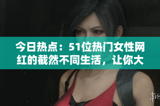 今日热点：51位热门女性网红的截然不同生活，让你大开眼界