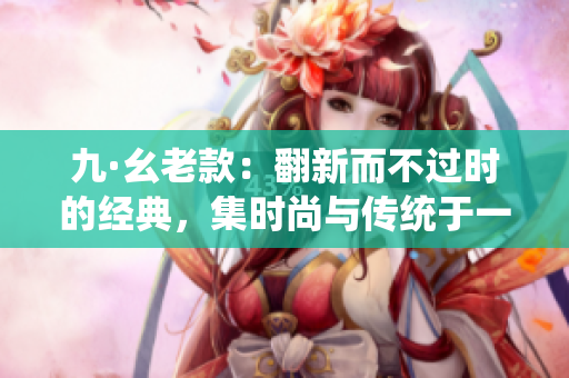 九·幺老款：翻新而不过时的经典，集时尚与传统于一身