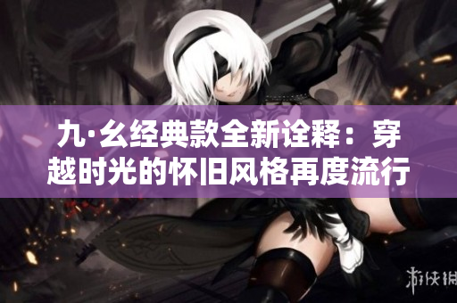 九·幺经典款全新诠释：穿越时光的怀旧风格再度流行