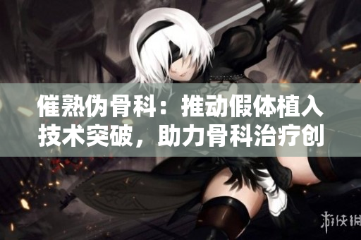 催熟伪骨科：推动假体植入技术突破，助力骨科治疗创新