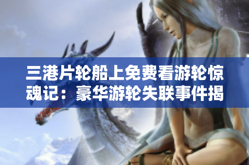 三港片轮船上免费看游轮惊魂记：豪华游轮失联事件揭秘