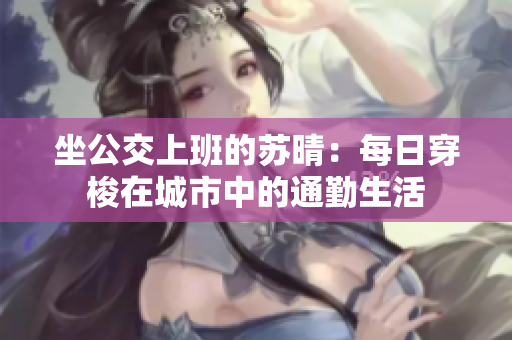 坐公交上班的苏晴：每日穿梭在城市中的通勤生活