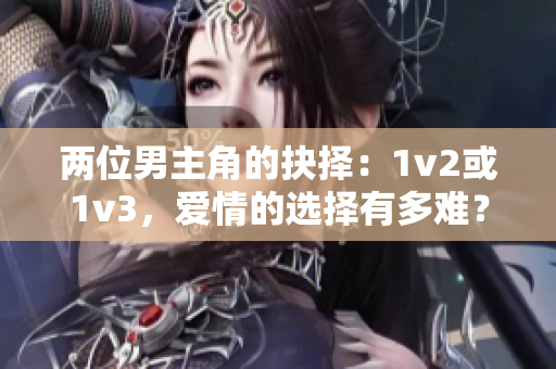 两位男主角的抉择：1v2或1v3，爱情的选择有多难？