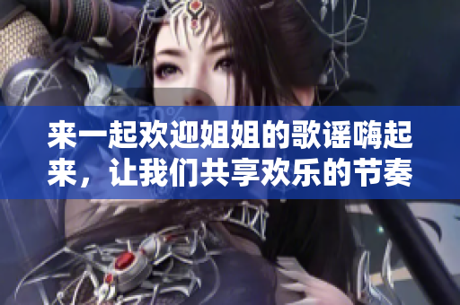 来一起欢迎姐姐的歌谣嗨起来，让我们共享欢乐的节奏