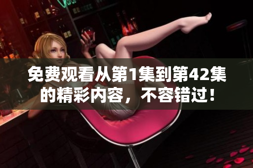 免费观看从第1集到第42集的精彩内容，不容错过！