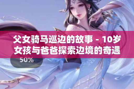 父女骑马巡边的故事 - 10岁女孩与爸爸探索边境的奇遇