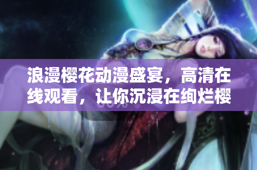 浪漫樱花动漫盛宴，高清在线观看，让你沉浸在绚烂樱花海洋
