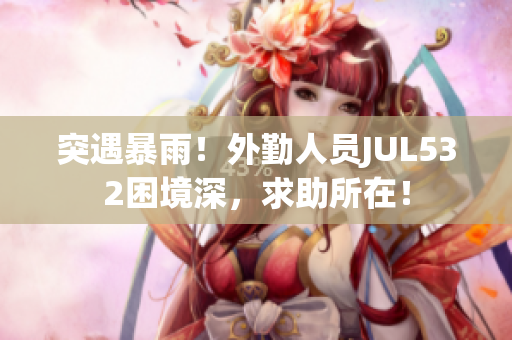 突遇暴雨！外勤人员JUL532困境深，求助所在！