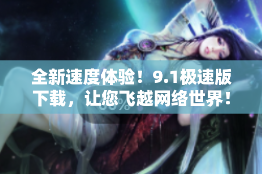 全新速度体验！9.1极速版下载，让您飞越网络世界！