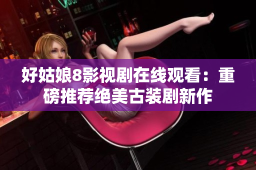 好姑娘8影视剧在线观看：重磅推荐绝美古装剧新作