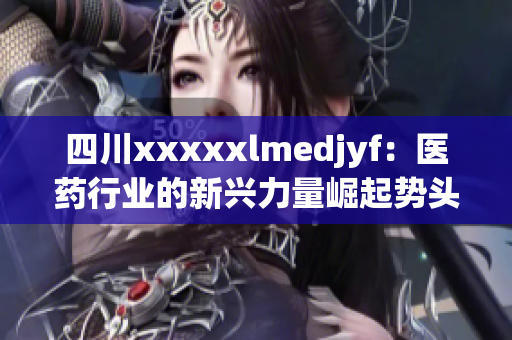 四川xxxxxlmedjyf：医药行业的新兴力量崛起势头迅猛