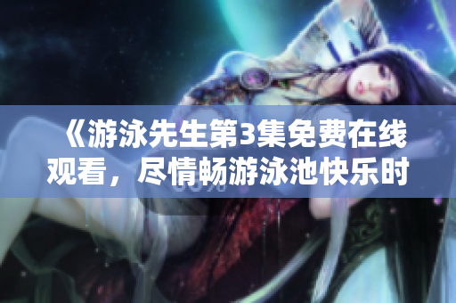 《游泳先生第3集免费在线观看，尽情畅游泳池快乐时光！》