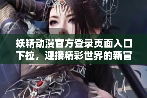 妖精动漫官方登录页面入口下拉，迎接精彩世界的新冒险