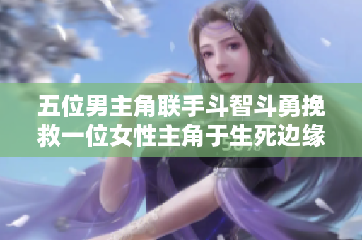 五位男主角联手斗智斗勇挽救一位女性主角于生死边缘