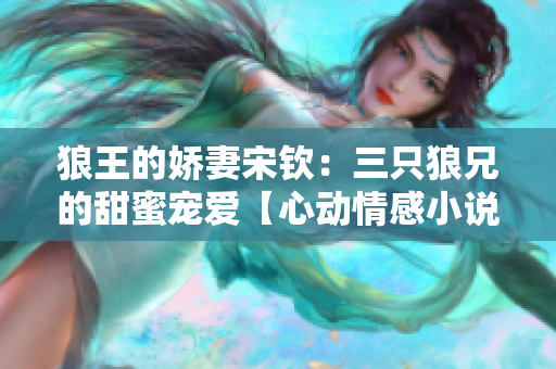 狼王的娇妻宋钦：三只狼兄的甜蜜宠爱【心动情感小说】