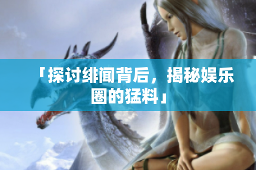 「探讨绯闻背后，揭秘娱乐圈的猛料」