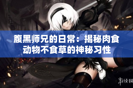 腹黑师兄的日常：揭秘肉食动物不食草的神秘习性