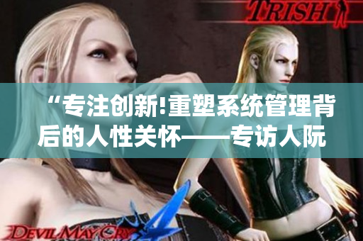 “专注创新!重塑系统管理背后的人性关怀——专访人阮甜”