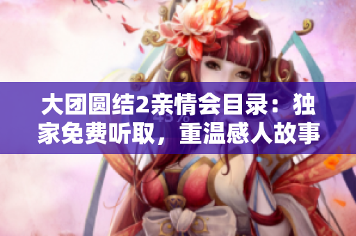 大团圆结2亲情会目录：独家免费听取，重温感人故事