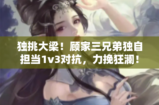 独挑大梁！顾家三兄弟独自担当1v3对抗，力挽狂澜！