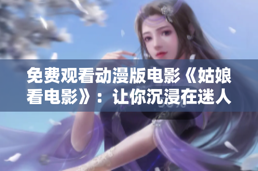 免费观看动漫版电影《姑娘看电影》：让你沉浸在迷人的动漫世界