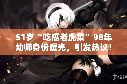 51岁“吃瓜老虎菜”98年幼师身份曝光，引发热议！