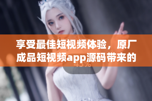 享受最佳短视频体验，原厂成品短视频app源码带来的四大优点
