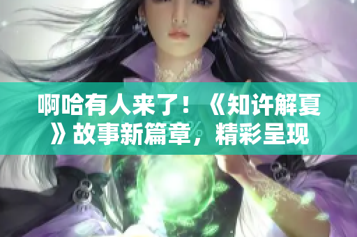 啊哈有人来了！《知许解夏》故事新篇章，精彩呈现