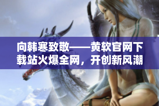 向韩寒致敬——黄软官网下载站火爆全网，开创新风潮