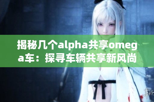 揭秘几个alpha共享omega车：探寻车辆共享新风尚