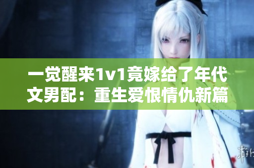 一觉醒来1v1竟嫁给了年代文男配：重生爱恨情仇新篇章