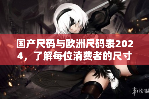 国产尺码与欧洲尺码表2024，了解每位消费者的尺寸需求