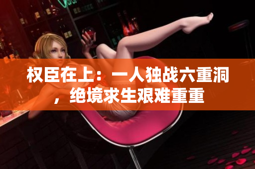权臣在上：一人独战六重洞，绝境求生艰难重重