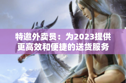 特邀外卖员：为2023提供更高效和便捷的送货服务