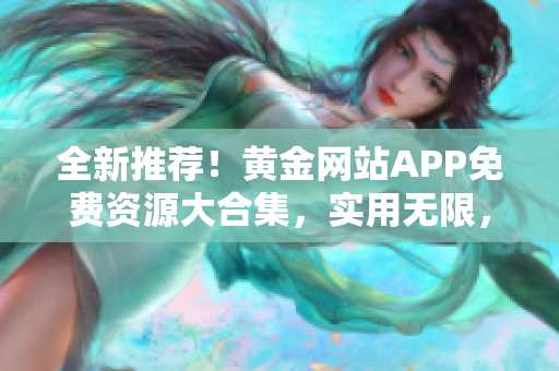 全新推荐！黄金网站APP免费资源大合集，实用无限，轻松获取！