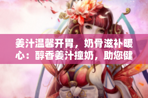 姜汁温馨开胃，奶骨滋补暖心：醇香姜汁撞奶，助您健康骨科养护！