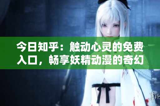 今日知乎：触动心灵的免费入口，畅享妖精动漫的奇幻世界